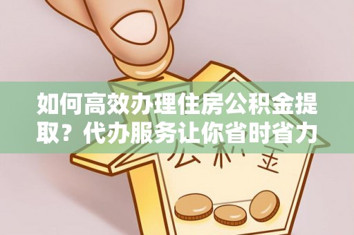 台中如何高效办理住房公积金提取？代办服务让你省时省力