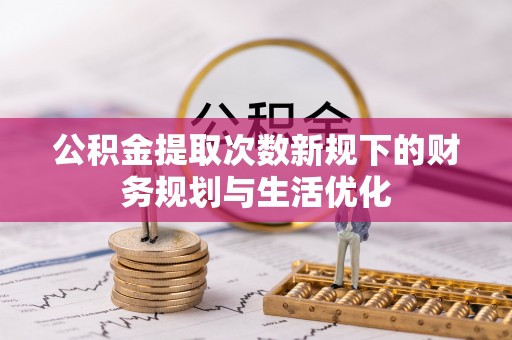 台中公积金提取次数新规下的财务规划与生活优化