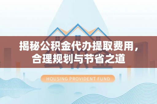 台中揭秘公积金代办提取费用，合理规划与节省之道