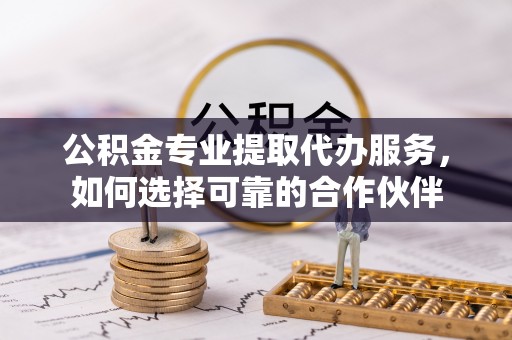 台中公积金专业提取代办服务，如何选择可靠的合作伙伴