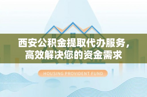 台中西安公积金提取代办服务，高效解决您的资金需求