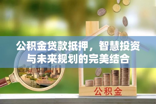 台中公积金贷款抵押，智慧投资与未来规划的完美结合
