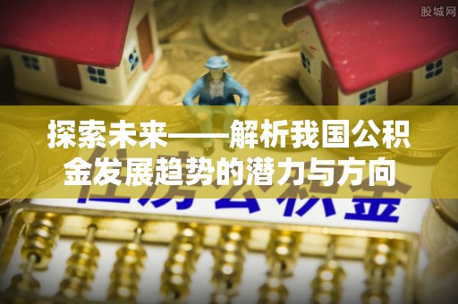 台中探索未来——解析我国公积金发展趋势的潜力与方向