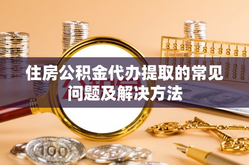 台中住房公积金代办提取的常见问题及解决方法