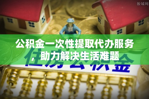 台中公积金一次性提取代办服务，助力解决生活难题