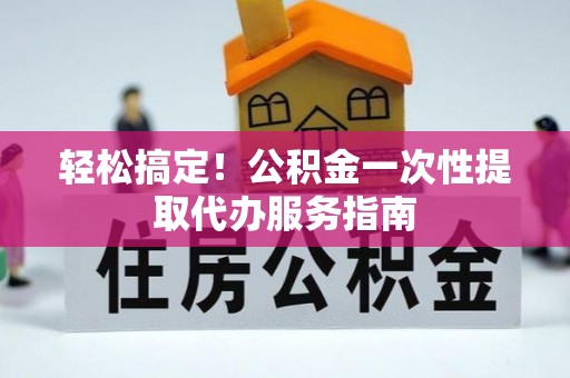 台中轻松搞定！公积金一次性提取代办服务指南