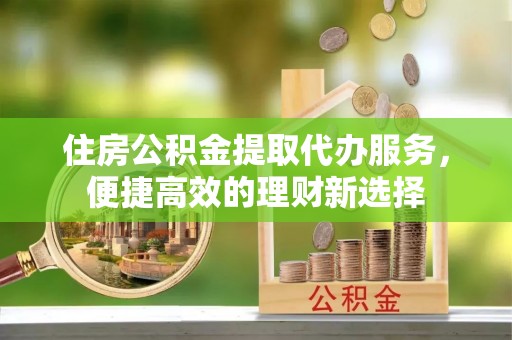 台中住房公积金提取代办服务，便捷高效的理财新选择