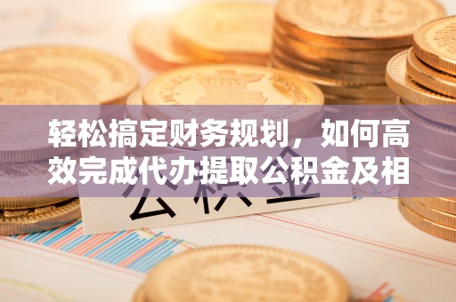 台中轻松搞定财务规划，如何高效完成代办提取公积金及相关事务