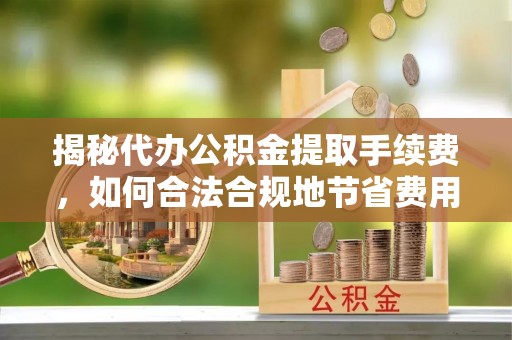 台中揭秘代办公积金提取手续费，如何合法合规地节省费用