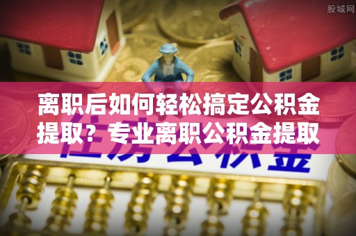 台中离职后如何轻松搞定公积金提取？专业离职公积金提取代办服务助你一臂之力