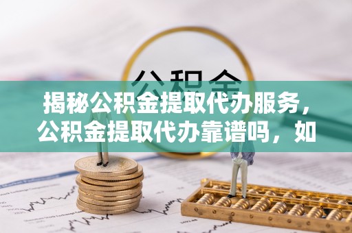 台中揭秘公积金提取代办服务，公积金提取代办靠谱吗，如何选择放心渠道？
