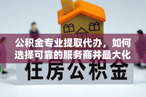 台中公积金专业提取代办，如何选择可靠的服务商并最大化你的资金收益