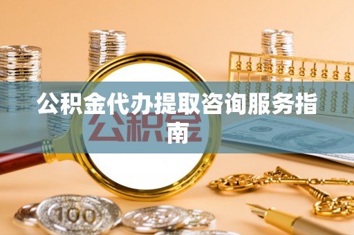 台中公积金代办提取咨询服务指南