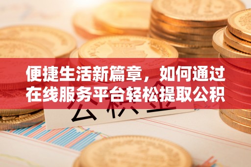 台中便捷生活新篇章，如何通过在线服务平台轻松提取公积金
