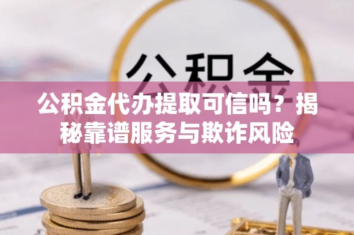 台中公积金代办提取可信吗？揭秘靠谱服务与欺诈风险