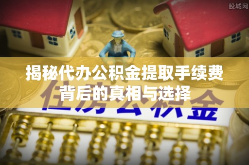 台中揭秘代办公积金提取手续费背后的真相与选择