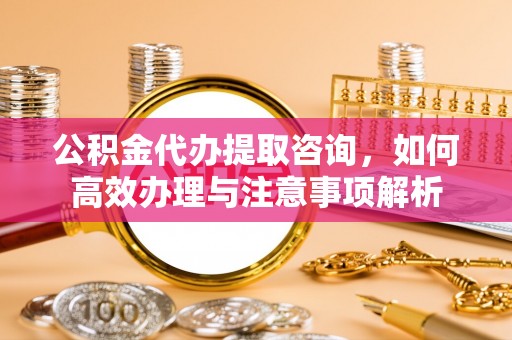 台中公积金代办提取咨询，如何高效办理与注意事项解析
