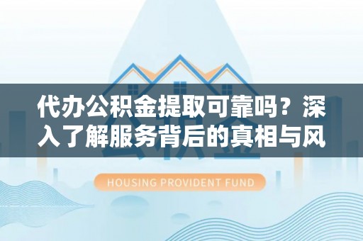 台中代办公积金提取可靠吗？深入了解服务背后的真相与风险