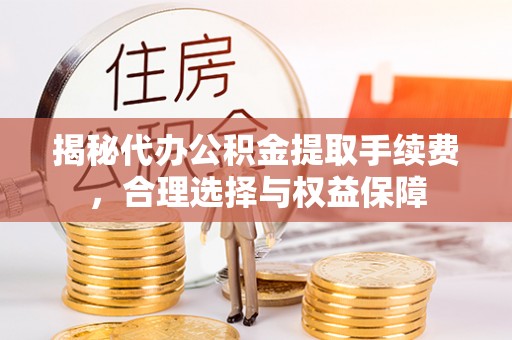 台中揭秘代办公积金提取手续费，合理选择与权益保障