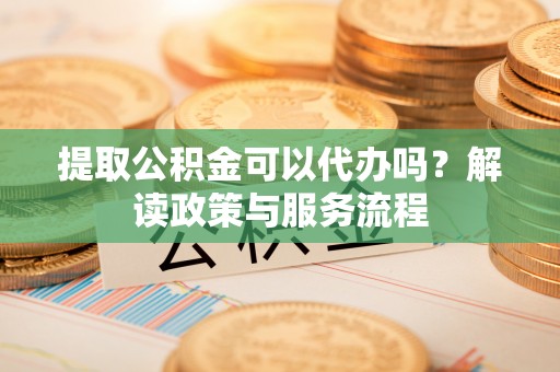 台中提取公积金可以代办吗？解读政策与服务流程