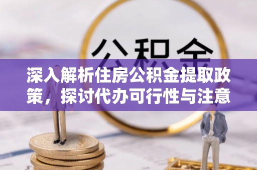 台中深入解析住房公积金提取政策，探讨代办可行性与注意事项