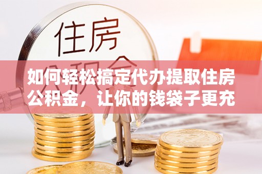 台中如何轻松搞定代办提取住房公积金，让你的钱袋子更充实