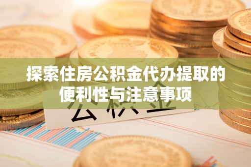 台中探索住房公积金代办提取的便利性与注意事项